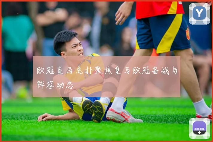欧冠皇马虎扑聚焦皇马欧冠备战与阵容动态