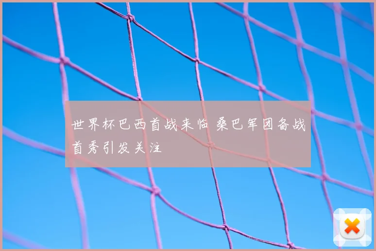 世界杯巴西首战来临 桑巴军团备战首秀引发关注