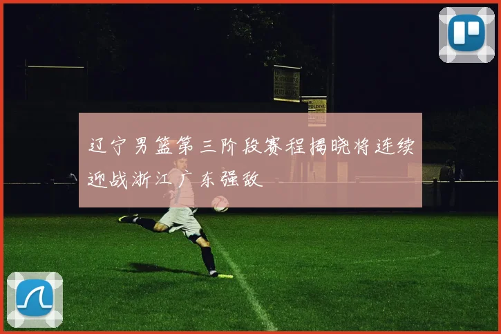 辽宁男篮第三阶段赛程揭晓将连续迎战浙江广东强敌