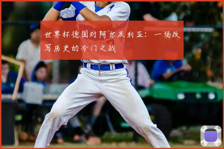 世界杯德国对阿尔及利亚:一场改写历史的冷门之战