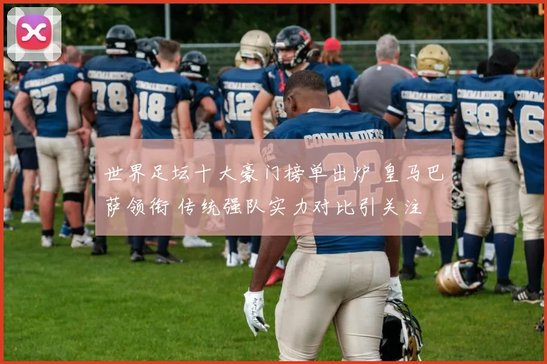 世界足坛十大豪门榜单出炉 皇马巴萨领衔 传统强队实力对比引关注