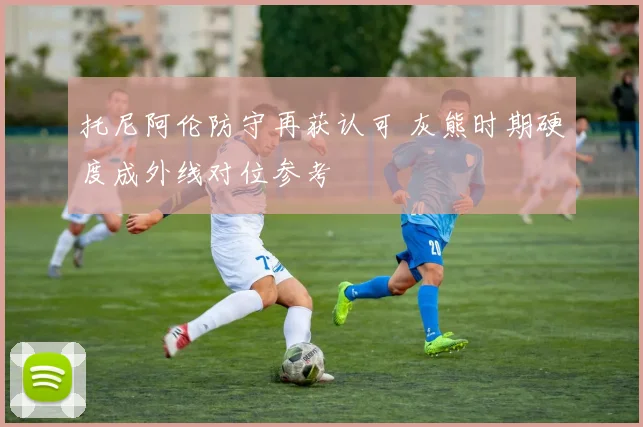 托尼阿伦防守再获认可 灰熊时期硬度成外线对位参考