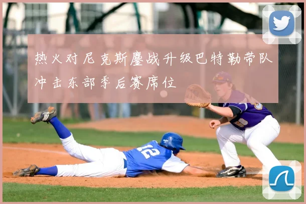 热火对尼克斯鏖战升级巴特勒带队冲击东部季后赛席位