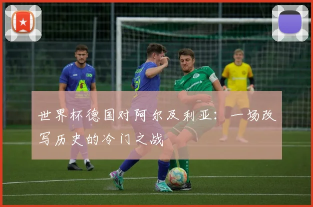 世界杯德国对阿尔及利亚:一场改写历史的冷门之战