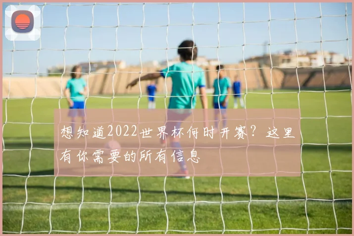 想知道2022世界杯何时开赛？这里有你需要的所有信息