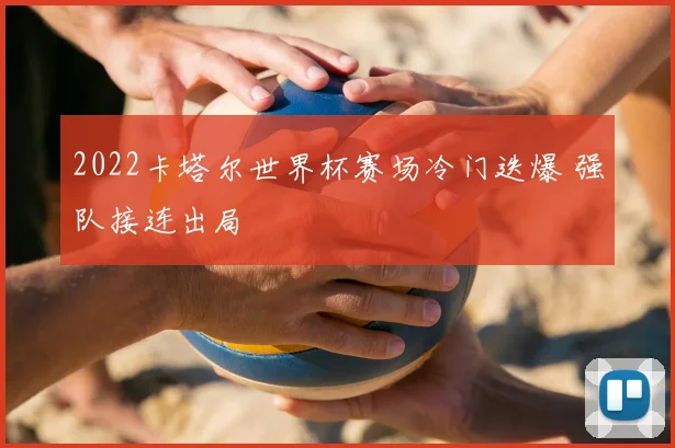 2022卡塔尔世界杯赛场冷门迭爆 强队接连出局
