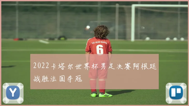 2022卡塔尔世界杯男足决赛阿根廷战胜法国夺冠