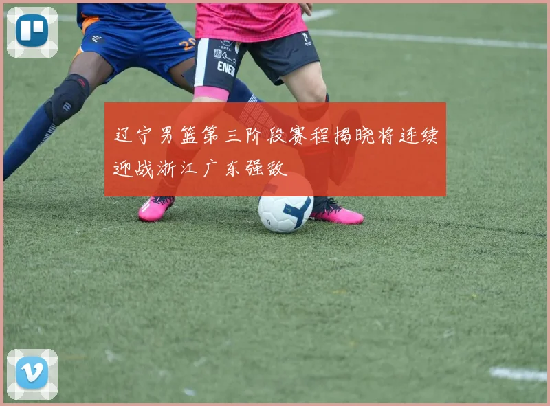 辽宁男篮第三阶段赛程揭晓将连续迎战浙江广东强敌