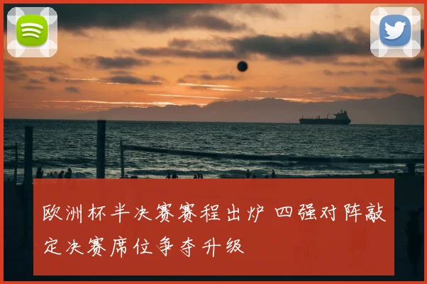 欧洲杯半决赛赛程出炉 四强对阵敲定决赛席位争夺升级