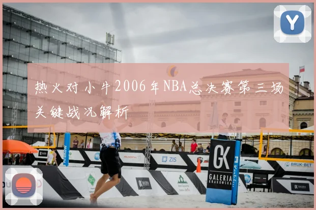 热火对小牛2006年NBA总决赛第三场关键战况解析