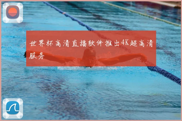 世界杯高清直播软件推出4K超高清服务