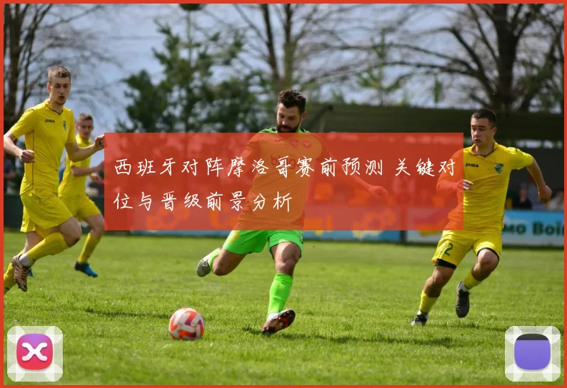 西班牙对阵摩洛哥赛前预测 关键对位与晋级前景分析