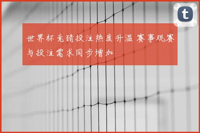 世界杯竞猜投注热度升温 赛事观赛与投注需求同步增加