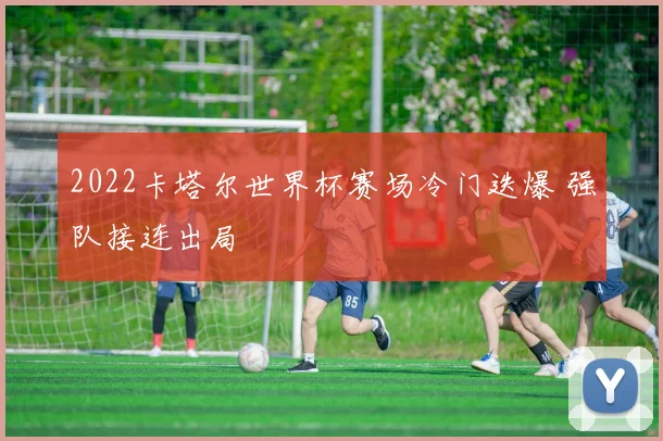 2022卡塔尔世界杯赛场冷门迭爆 强队接连出局
