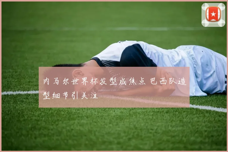 内马尔世界杯发型成焦点 巴西队造型细节引关注