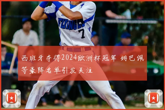 西班牙夺得2024欧洲杯冠军 姆巴佩等豪阵名单引发关注