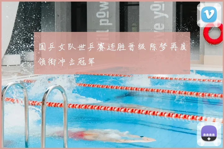 国乒女队世乒赛连胜晋级 陈梦再度领衔冲击冠军