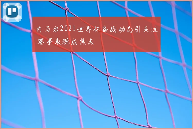 内马尔2021世界杯备战动态引关注 赛事表现成焦点