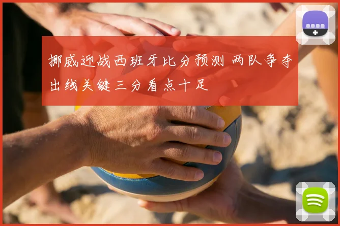 挪威迎战西班牙比分预测 两队争夺出线关键三分看点十足