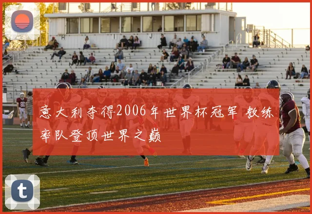 意大利夺得2006年世界杯冠军 教练率队登顶世界之巅