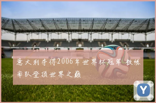 意大利夺得2006年世界杯冠军 教练率队登顶世界之巅